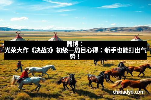 鼎博：光荣大作《决战3》初级一周目心得：新手也能打出气势！