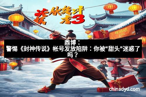 鼎博：警惕《封神传说》帐号发放陷阱：你被“甜头”迷惑了吗？